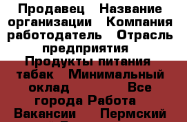 Продавец › Название организации ­ Компания-работодатель › Отрасль предприятия ­ Продукты питания, табак › Минимальный оклад ­ 12 000 - Все города Работа » Вакансии   . Пермский край,Гремячинск г.